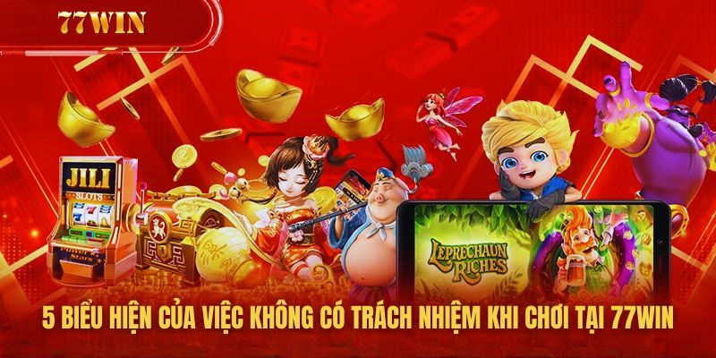 5 biểu hiện của việc không có trách nhiệm khi chơi tại 77win